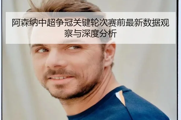 阿森纳中超争冠关键轮次赛前最新数据观察与深度分析
