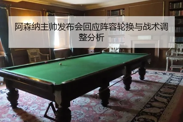 阿森纳主帅发布会回应阵容轮换与战术调整分析